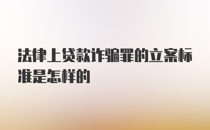 法律上贷款诈骗罪的立案标准是怎样的