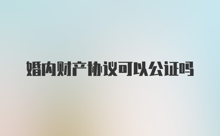 婚内财产协议可以公证吗