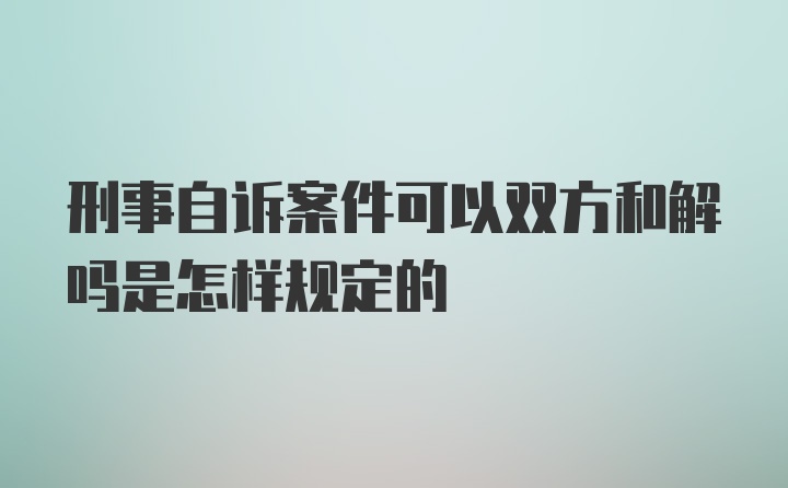 刑事自诉案件可以双方和解吗是怎样规定的