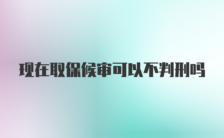 现在取保候审可以不判刑吗