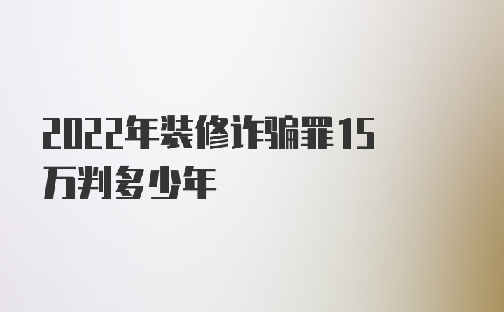 2022年装修诈骗罪15万判多少年