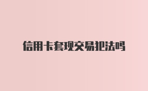 信用卡套现交易犯法吗