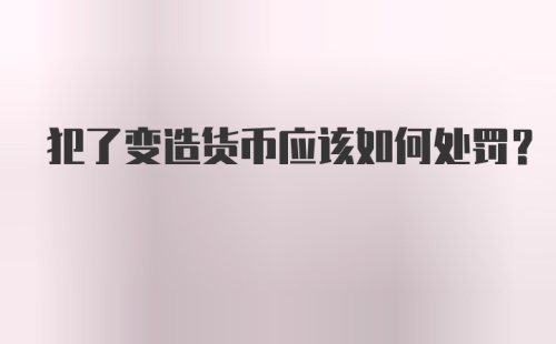 犯了变造货币应该如何处罚？