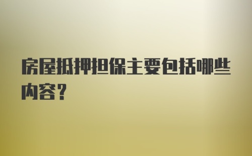 房屋抵押担保主要包括哪些内容？