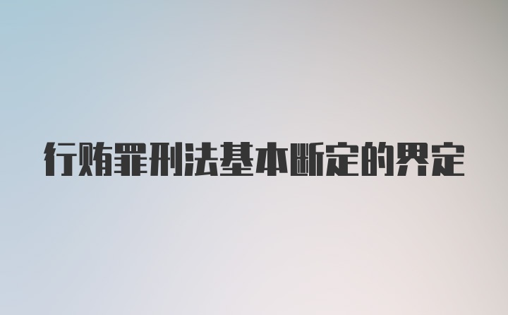 行贿罪刑法基本断定的界定