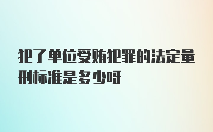 犯了单位受贿犯罪的法定量刑标准是多少呀