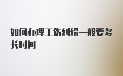 如何办理工伤纠纷一般要多长时间