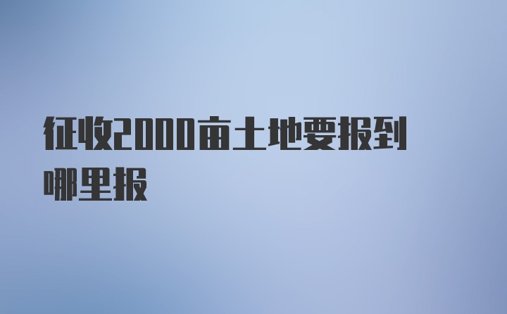 征收2000亩土地要报到哪里报