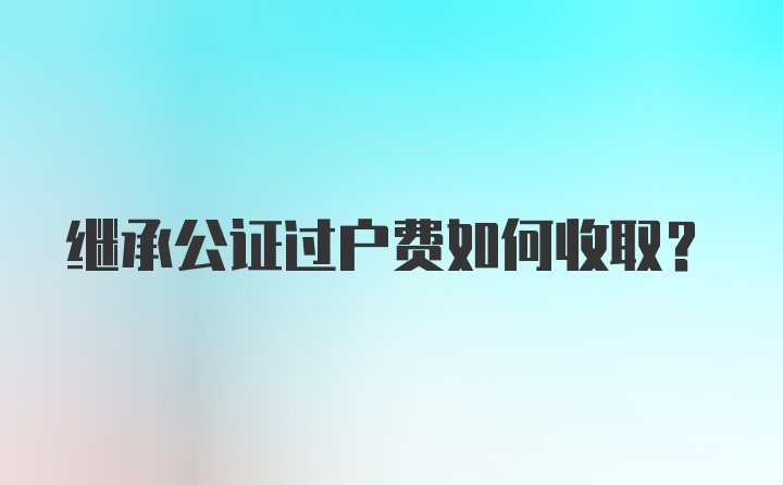 继承公证过户费如何收取？