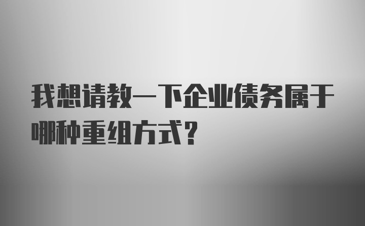 我想请教一下企业债务属于哪种重组方式？