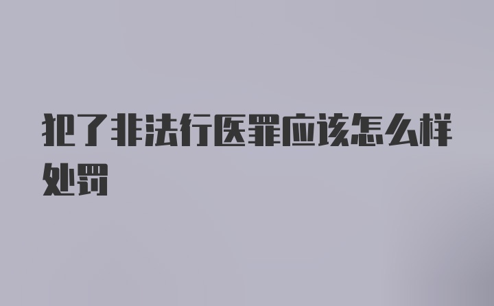 犯了非法行医罪应该怎么样处罚