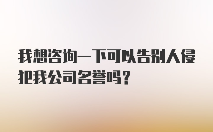 我想咨询一下可以告别人侵犯我公司名誉吗？