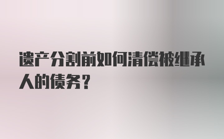 遗产分割前如何清偿被继承人的债务？