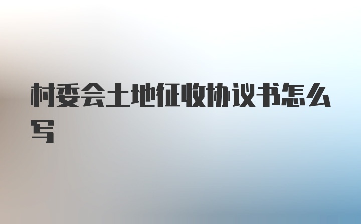 村委会土地征收协议书怎么写