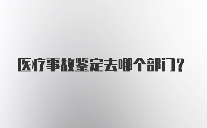 医疗事故鉴定去哪个部门?