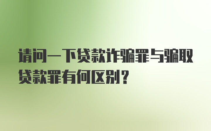 请问一下贷款诈骗罪与骗取贷款罪有何区别？