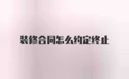 装修合同怎么约定终止