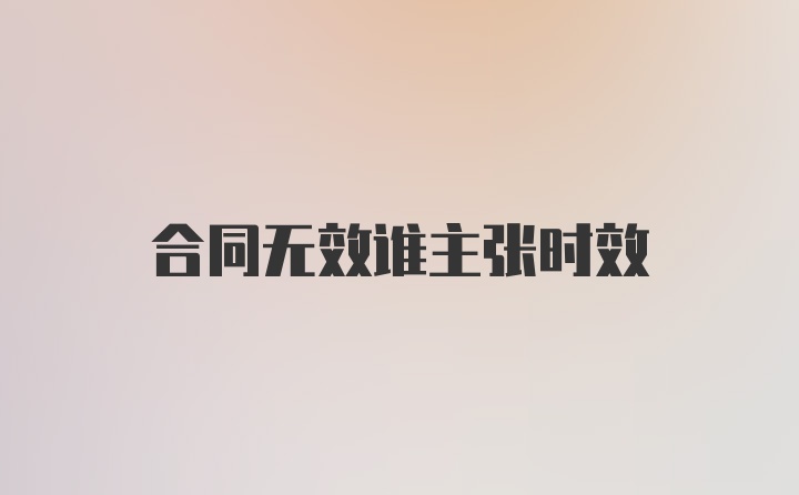 合同无效谁主张时效