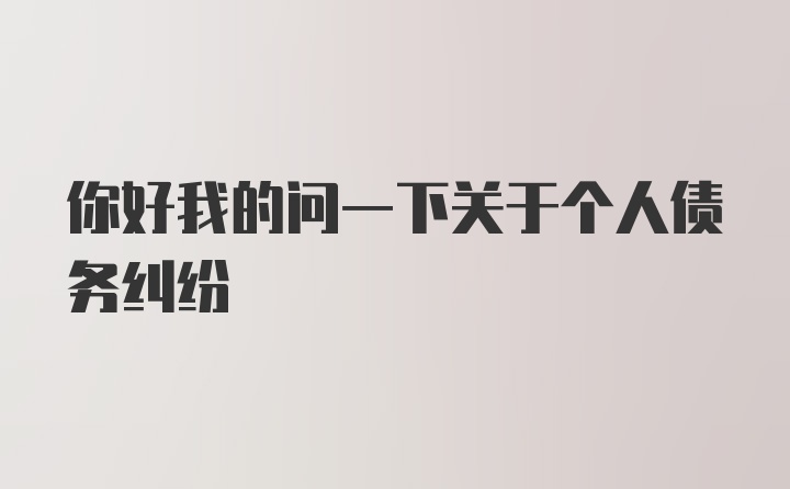 你好我的问一下关于个人债务纠纷