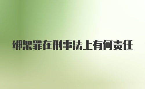 绑架罪在刑事法上有何责任