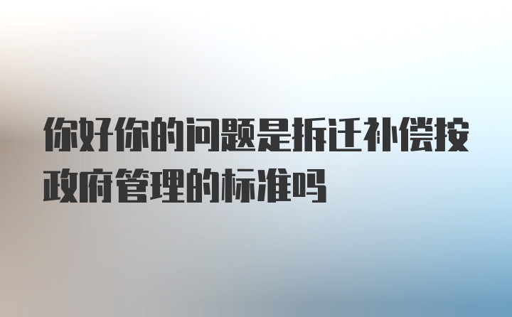 你好你的问题是拆迁补偿按政府管理的标准吗