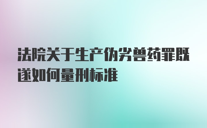 法院关于生产伪劣兽药罪既遂如何量刑标准