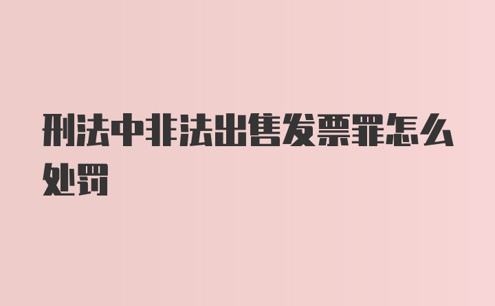 刑法中非法出售发票罪怎么处罚