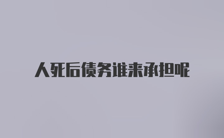 人死后债务谁来承担呢