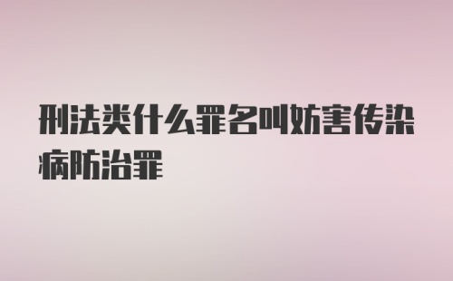 刑法类什么罪名叫妨害传染病防治罪