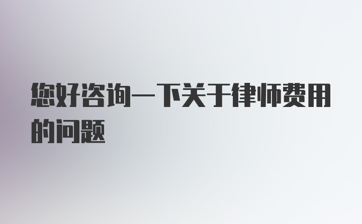 您好咨询一下关于律师费用的问题