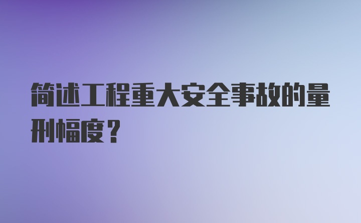 简述工程重大安全事故的量刑幅度？