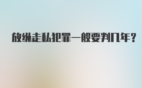 放纵走私犯罪一般要判几年？