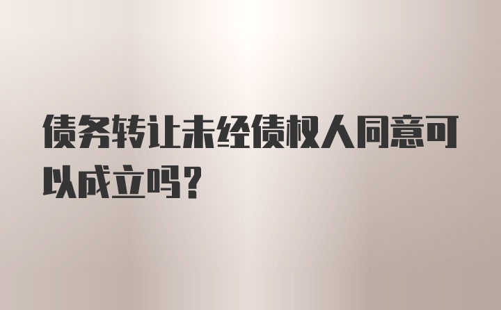 债务转让未经债权人同意可以成立吗？