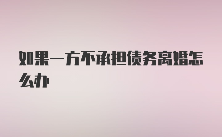 如果一方不承担债务离婚怎么办