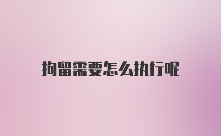 拘留需要怎么执行呢