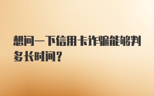 想问一下信用卡诈骗能够判多长时间？