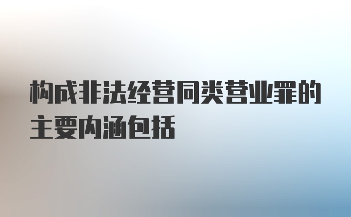 构成非法经营同类营业罪的主要内涵包括