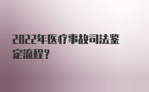 2022年医疗事故司法鉴定流程？