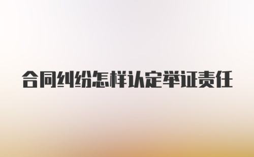 合同纠纷怎样认定举证责任