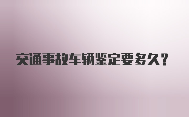 交通事故车辆鉴定要多久？