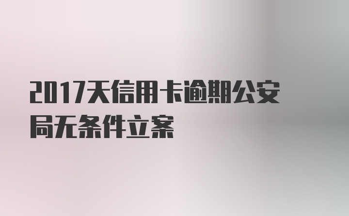 2017天信用卡逾期公安局无条件立案