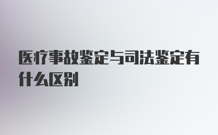 医疗事故鉴定与司法鉴定有什么区别