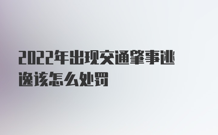 2022年出现交通肇事逃逸该怎么处罚