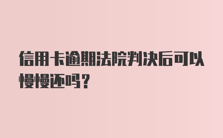 信用卡逾期法院判决后可以慢慢还吗？