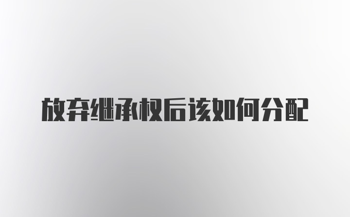 放弃继承权后该如何分配