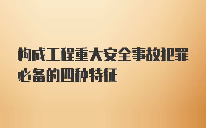 构成工程重大安全事故犯罪必备的四种特征