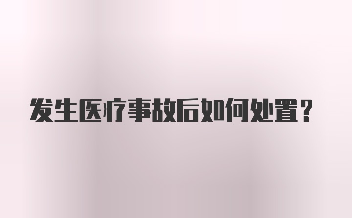 发生医疗事故后如何处置？