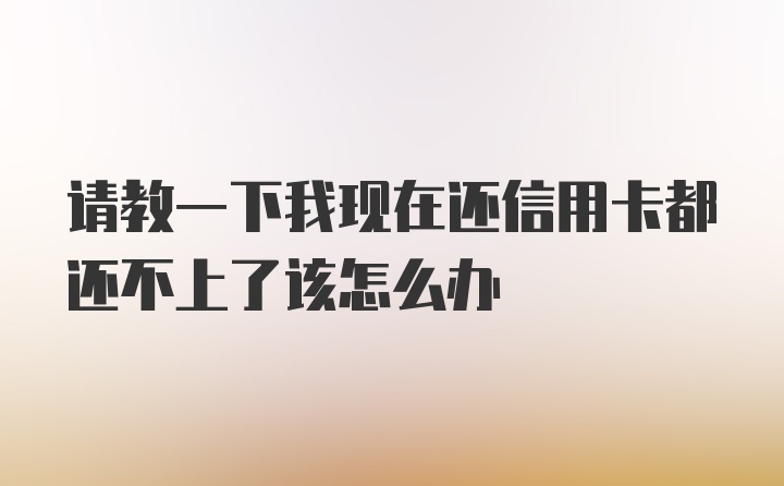 请教一下我现在还信用卡都还不上了该怎么办