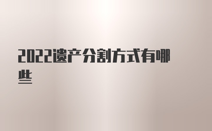 2022遗产分割方式有哪些