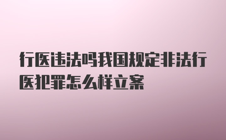 行医违法吗我国规定非法行医犯罪怎么样立案